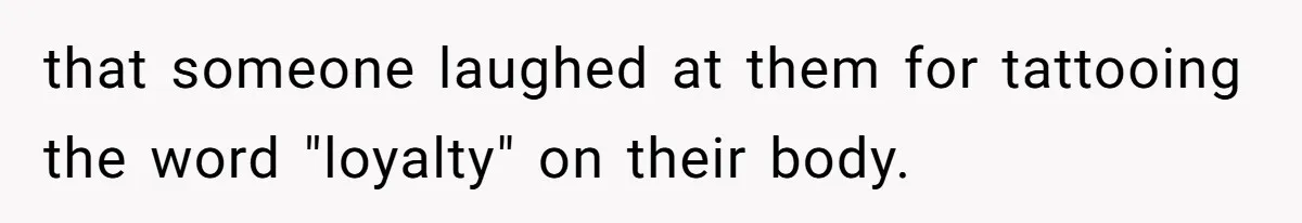 that someone laughed at them for tattooing the word "loyalty" on their body.