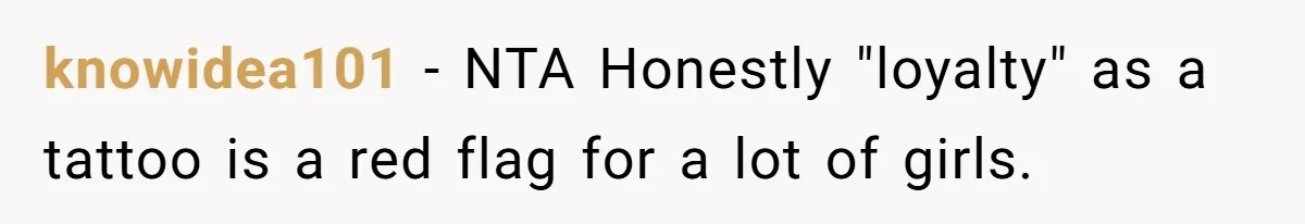 knowidea101 − NTA Honestly "loyalty" as a tattoo is a red flag for a lot of girls.