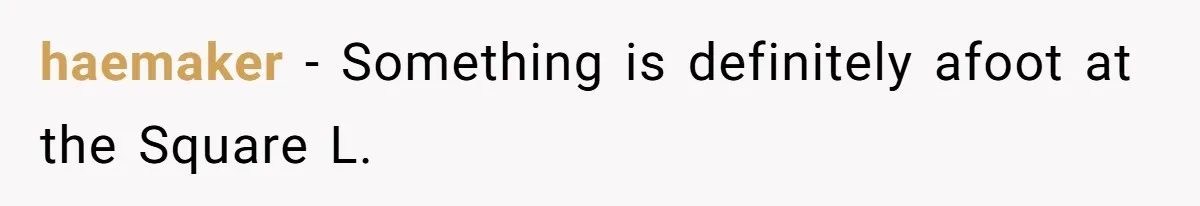haemaker − Something is definitely afoot at the Square L.