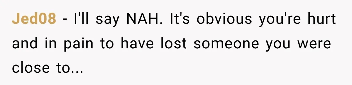 Jed08 − I'll say NAH. It's obvious you're hurt and in pain to have lost someone you were close to...