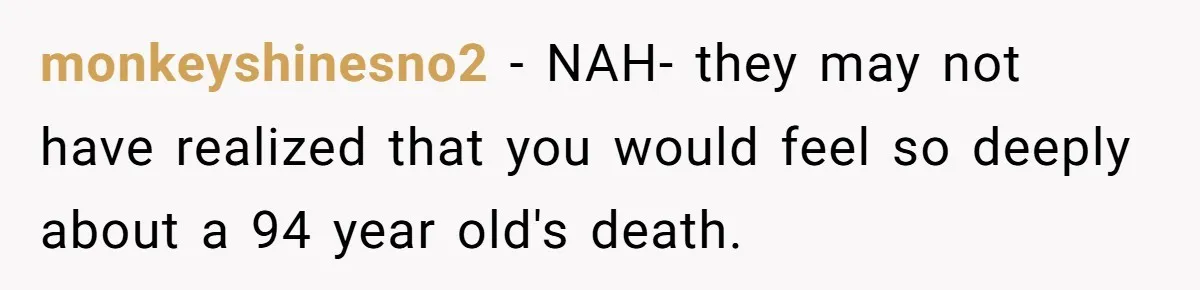 monkeyshinesno2 − NAH- they may not have realized that you would feel so deeply about a 94 year old's death.