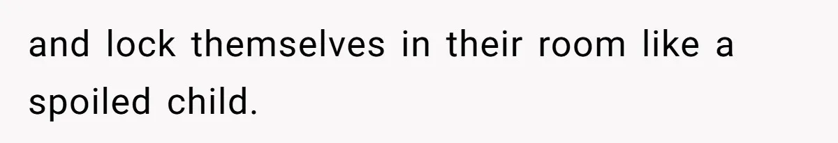 and lock themselves in their room like a spoiled child.