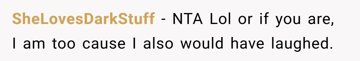 SheLovesDarkStuff − NTA Lol or if you are, I am too cause I also would have laughed.