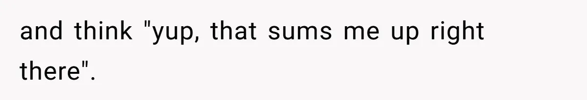 and think "yup, that sums me up right there".