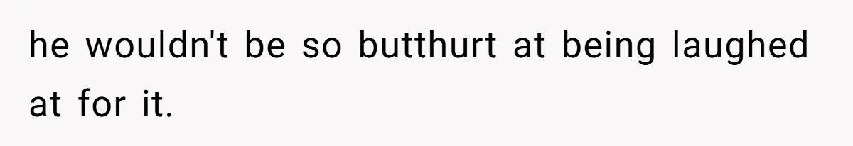 he wouldn't be so butthurt at being laughed at for it.