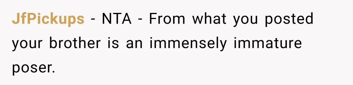 JfPickups − NTA - From what you posted your brother is an immensely immature poser.