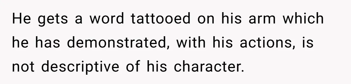 He gets a word tattooed on his arm which he has demonstrated, with his actions, is not descriptive of his character.