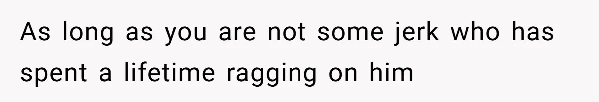 As long as you are not some jerk who has spent a lifetime ragging on him