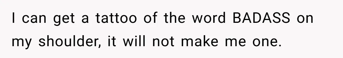 I can get a tattoo of the word BADASS on my shoulder, it will not make me one.