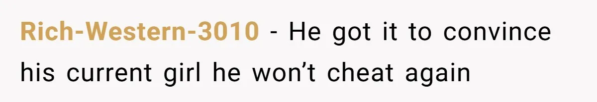 Rich-Western-3010 − He got it to convince his current girl he won’t cheat again