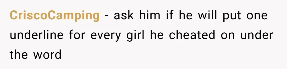 CriscoCamping − ask him if he will put one underline for every girl he cheated on under the word
