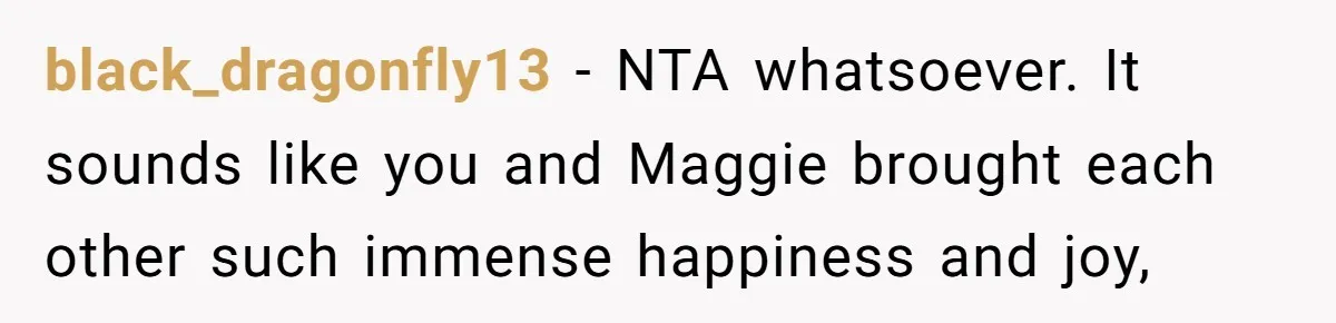 black_dragonfly13 − NTA whatsoever. It sounds like you and Maggie brought each other such immense happiness and joy,