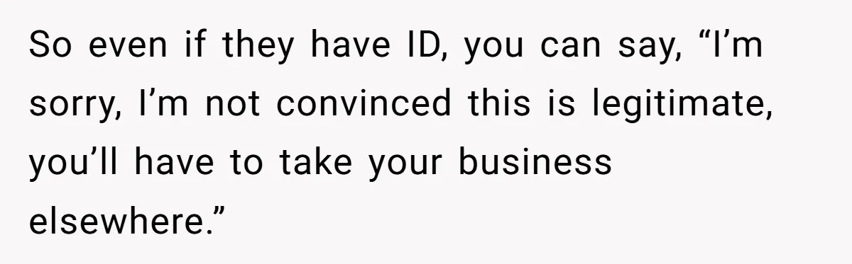 So even if they have ID, you can say, “I’m sorry, I’m not convinced this is legitimate, you’ll have to take your business elsewhere.”