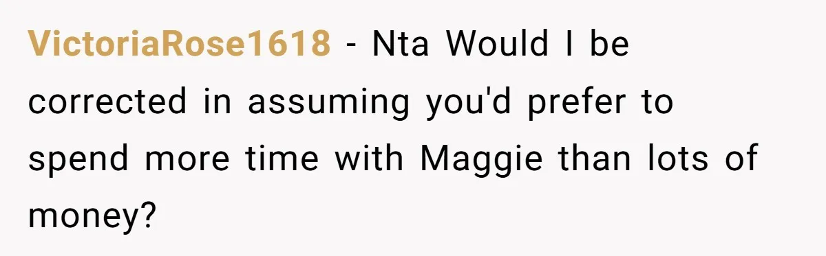 VictoriaRose1618 − Nta Would I be corrected in assuming you'd prefer to spend more time with Maggie than lots of money?