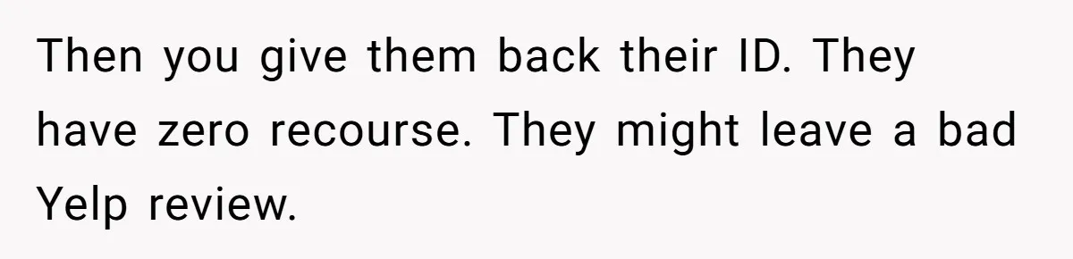 Then you give them back their ID. They have zero recourse. They might leave a bad Yelp review.