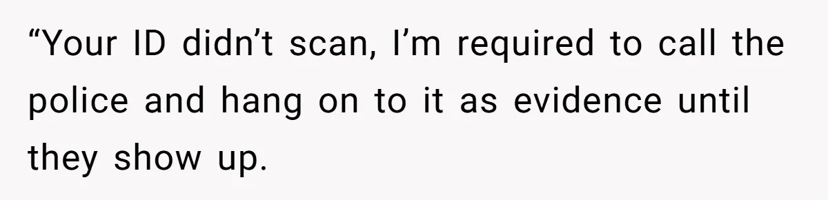“Your ID didn’t scan, I’m required to call the police and hang on to it as evidence until they show up.