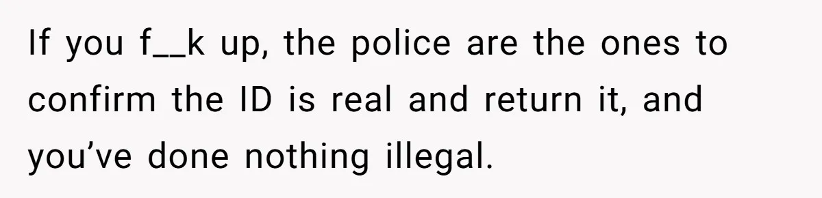 If you f__k up, the police are the ones to confirm the ID is real and return it, and you’ve done nothing illegal.