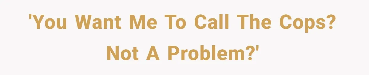'You want me to call the cops? Not a problem?'