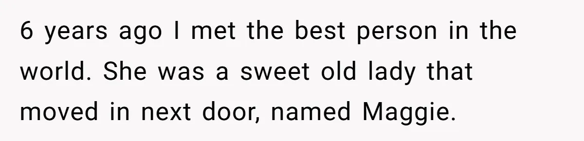 6 years ago I met the best person in the world. She was a sweet old lady that moved in next door, named Maggie.