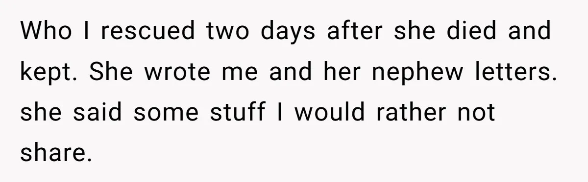 Who I rescued two days after she died and kept. She wrote me and her nephew letters. she said some stuff I would rather not share.