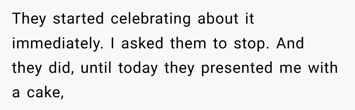 They started celebrating about it immediately. I asked them to stop. And they did, until today they presented me with a cake,