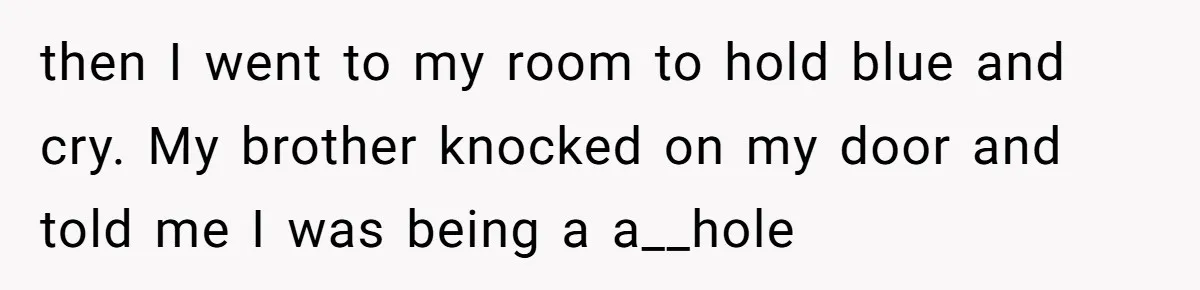 then I went to my room to hold blue and cry. My brother knocked on my door and told me I was being a a__hole