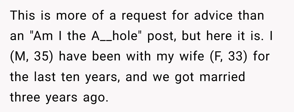 This is more of a request for advice than an "Am I the A__hole" post, but here it is. I (M, 35) have been with my wife (F, 33) for...