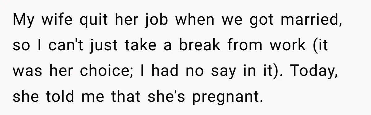 My wife quit her job when we got married, so I can't just take a break from work (it was her choice; I had no say in it). Today, she...