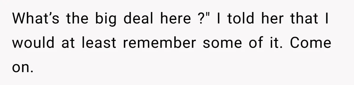 What’s the big deal here ?" I told her that I would at least remember some of it. Come on.