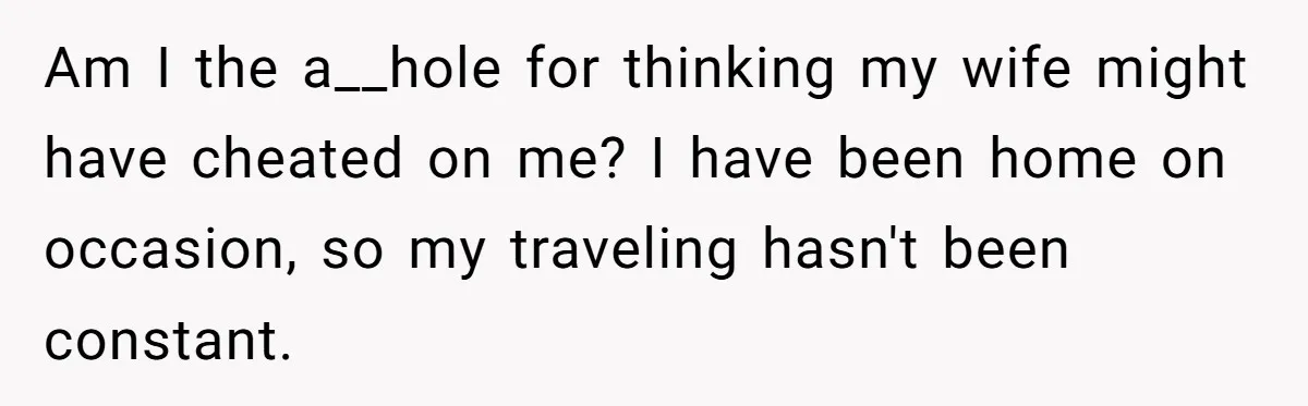 Am I the a__hole for thinking my wife might have cheated on me? I have been home on occasion, so my traveling hasn't been constant.