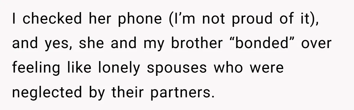 I checked her phone (I’m not proud of it), and yes, she and my brother “bonded” over feeling like lonely spouses who were neglected by their partners.