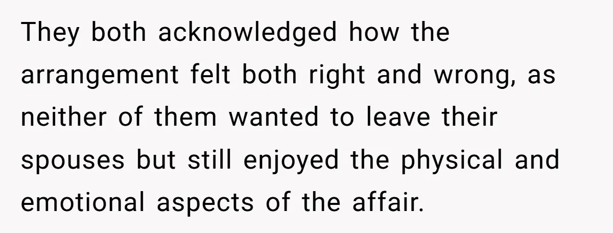 They both acknowledged how the arrangement felt both right and wrong, as neither of them wanted to leave their spouses but still enjoyed the physical and emotional aspects of the...