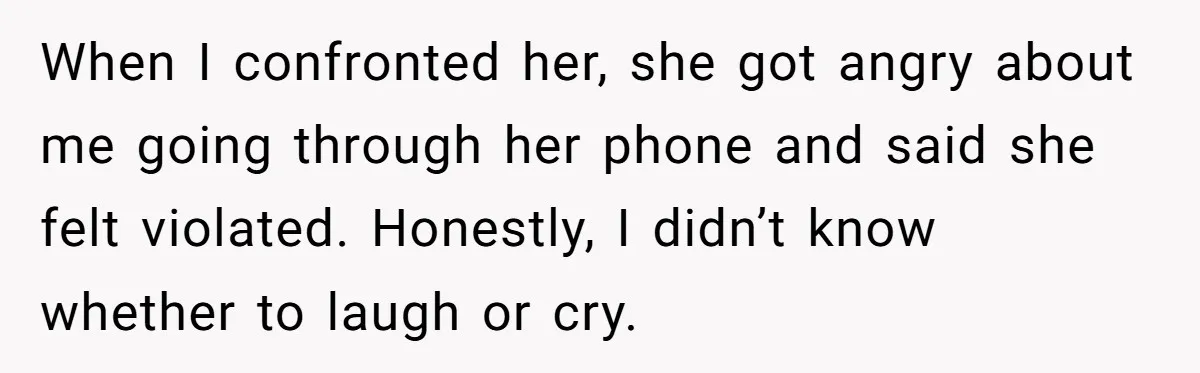 When I confronted her, she got angry about me going through her phone and said she felt violated. Honestly, I didn’t know whether to laugh or cry.