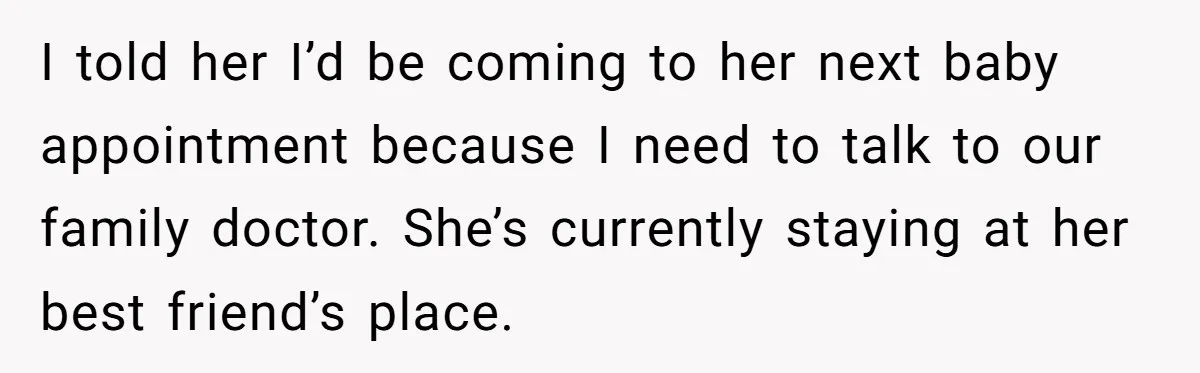 I told her I’d be coming to her next baby appointment because I need to talk to our family doctor. She’s currently staying at her best friend’s place.