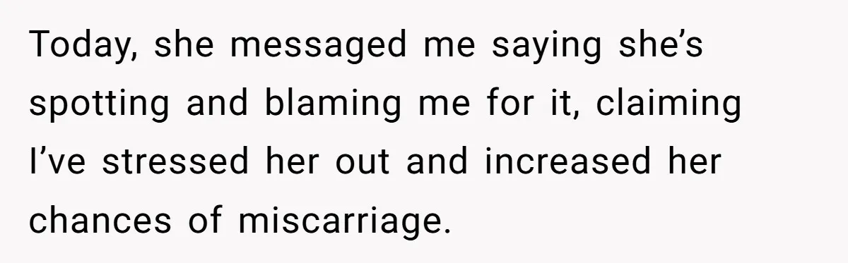 Today, she messaged me saying she’s spotting and blaming me for it, claiming I’ve stressed her out and increased her chances of miscarriage.