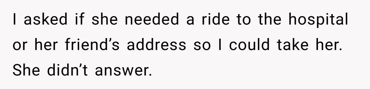 I asked if she needed a ride to the hospital or her friend’s address so I could take her. She didn’t answer.