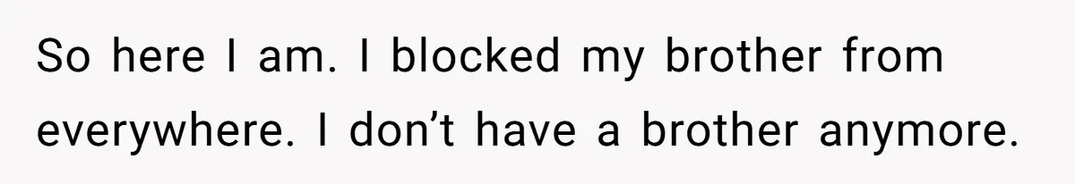 So here I am. I blocked my brother from everywhere. I don’t have a brother anymore.