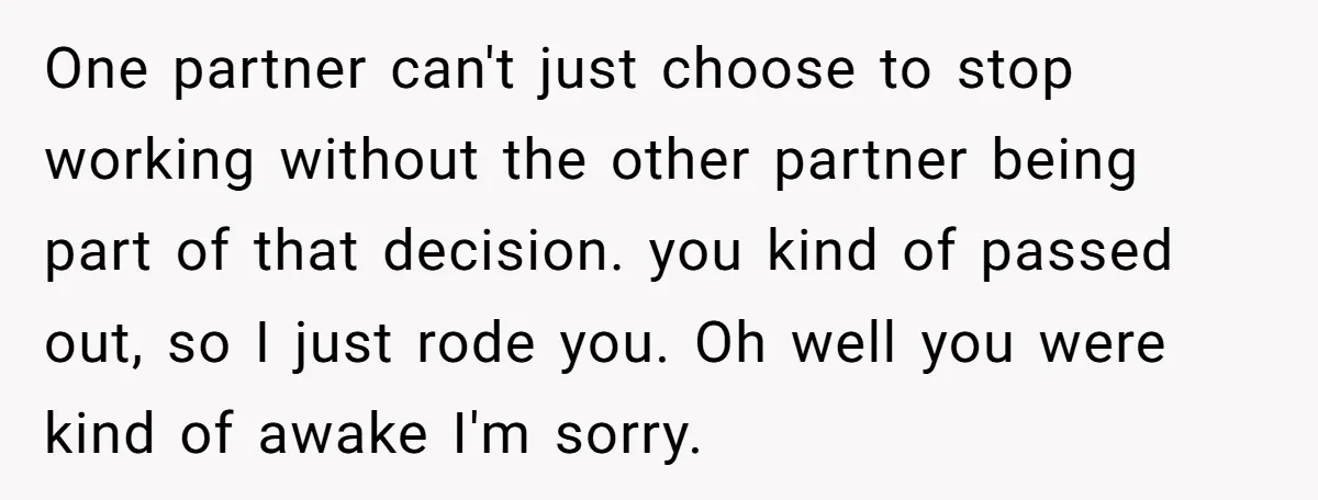 One partner can't just choose to stop working without the other partner being part of that decision. you kind of passed out, so I just rode you. Oh well you...