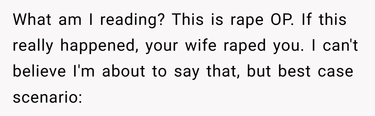 What am I reading? This is rape OP. If this really happened, your wife raped you. I can't believe I'm about to say that, but best case scenario: