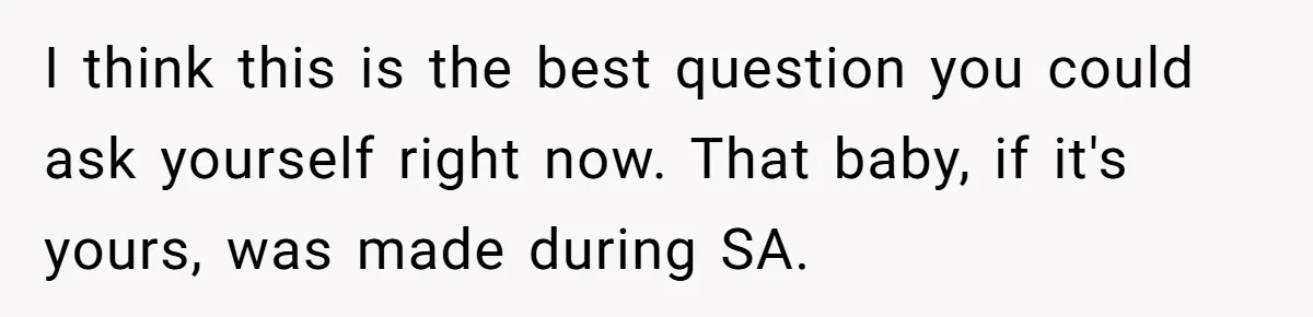 I think this is the best question you could ask yourself right now. That baby, if it's yours, was made during SA.