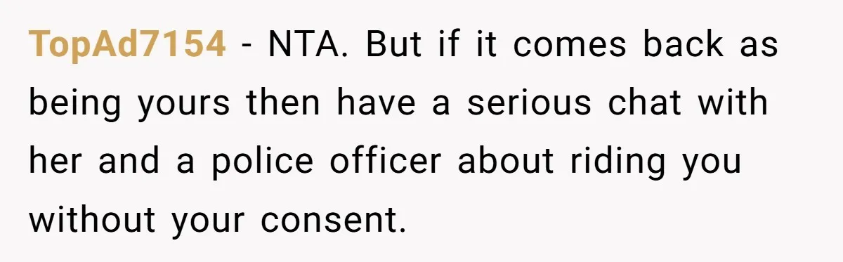 TopAd7154 − NTA. But if it comes back as being yours then have a serious chat with her and a police officer about riding you without your consent.
