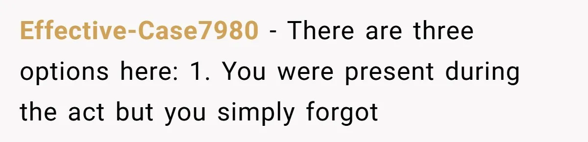 Effective-Case7980 − There are three options here: 1. You were present during the act but you simply forgot
