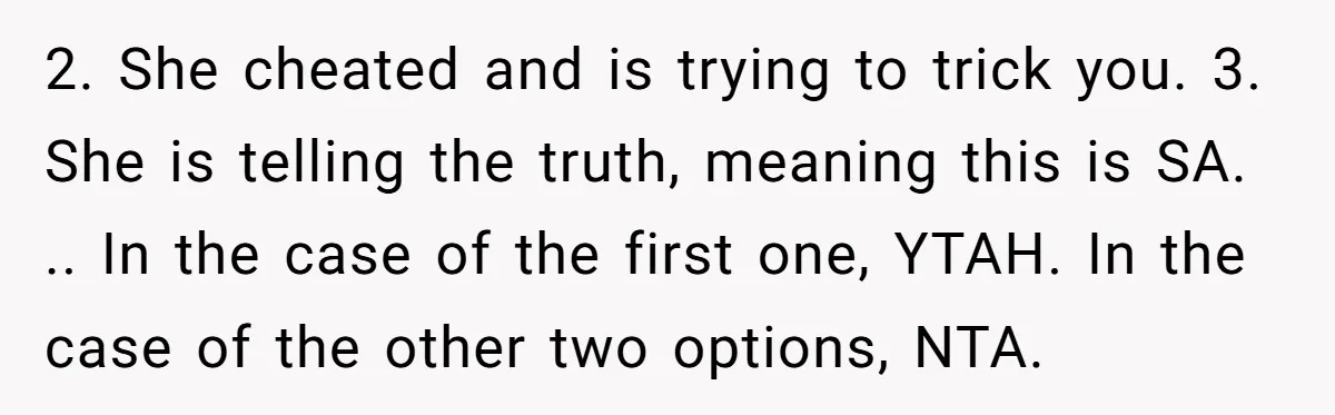 2. She cheated and is trying to trick you. 3. She is telling the truth, meaning this is SA. .. In the case of the first one, YTAH. In the...