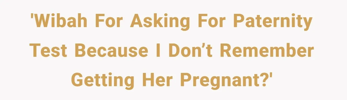 'WIBAH for asking for paternity test because I don’t remember getting her pregnant?'