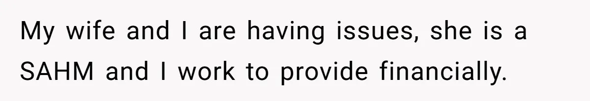 My wife and I are having issues, she is a SAHM and I work to provide financially.