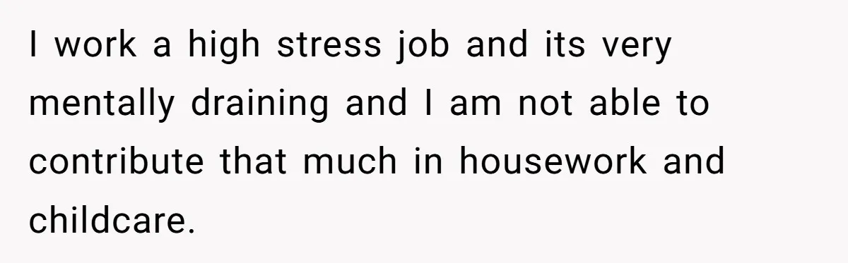 I work a high stress job and its very mentally draining and I am not able to contribute that much in housework and childcare.