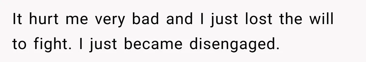 It hurt me very bad and I just lost the will to fight. I just became disengaged.