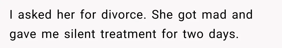 I asked her for divorce. She got mad and gave me silent treatment for two days.