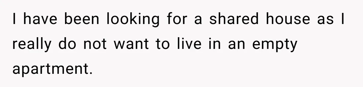 I have been looking for a shared house as I really do not want to live in an empty apartment.