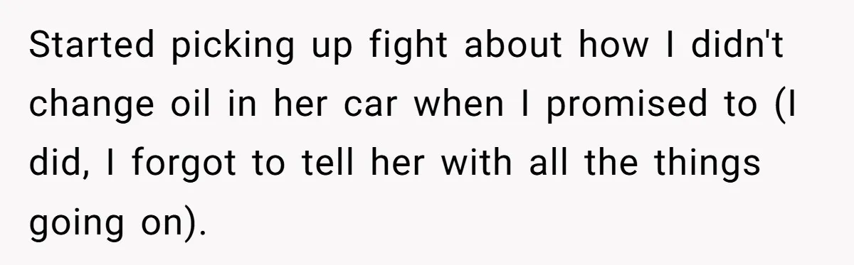 Started picking up fight about how I didn't change oil in her car when I promised to (I did, I forgot to tell her with all the things going on).